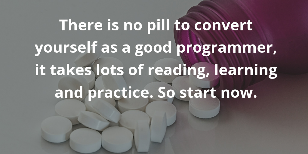 There is no pill to convert yourself as a good programmer, it takes lots of reading, learning and practice. So start now.