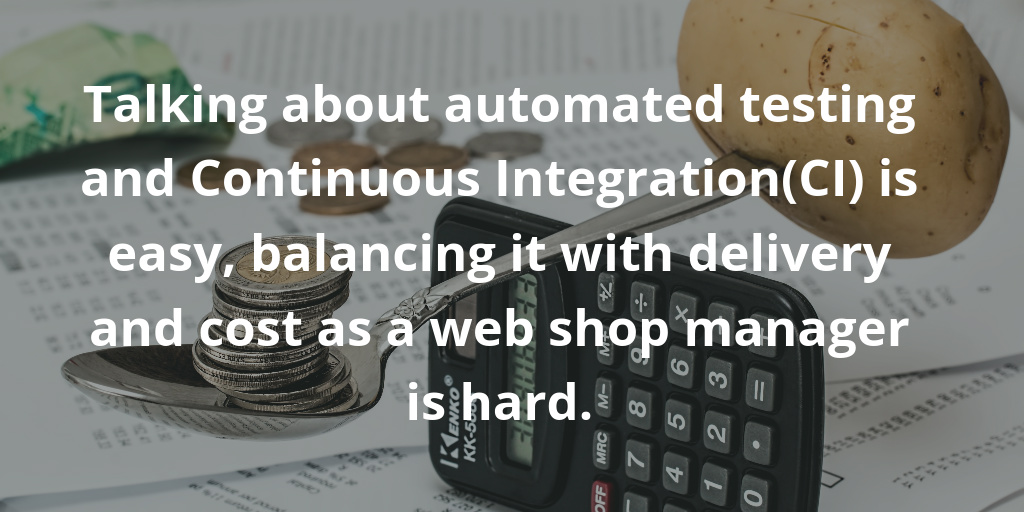 Talking about automated testing and Continuous Integration(CI) is easy, balancing it with delivery and cost as a web shop manager is hard.