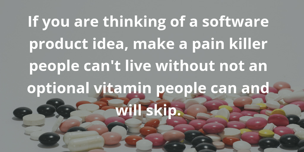 If you are thinking of a software product idea, make a pain killer people can not live without not an optional vitamin people can and will skip.