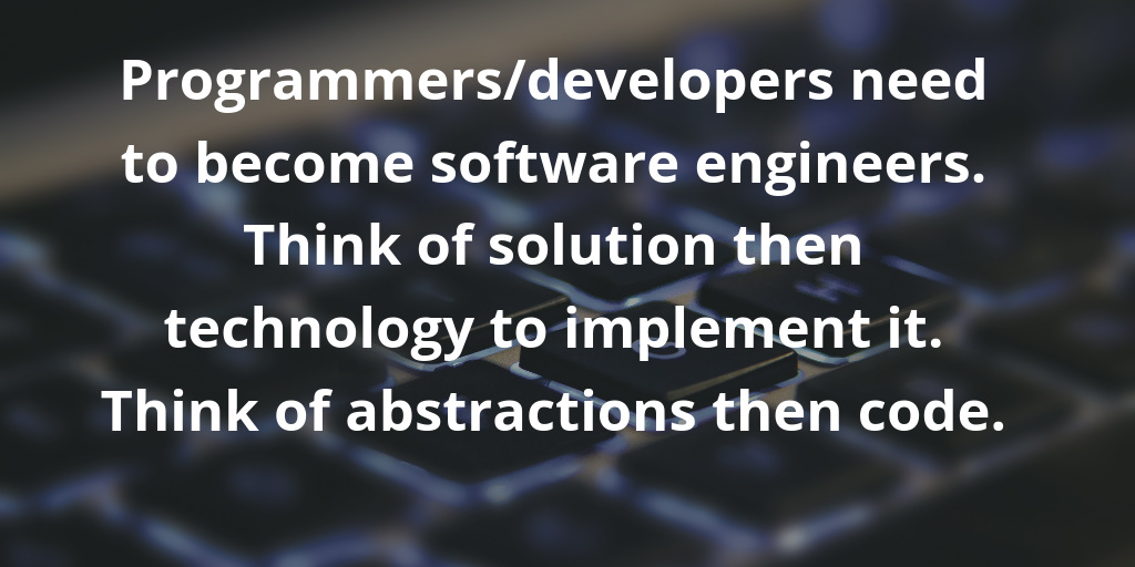 Programmers-developers need to become software engineers. Think of solution then technology to implement it. Think of abstractions then code.