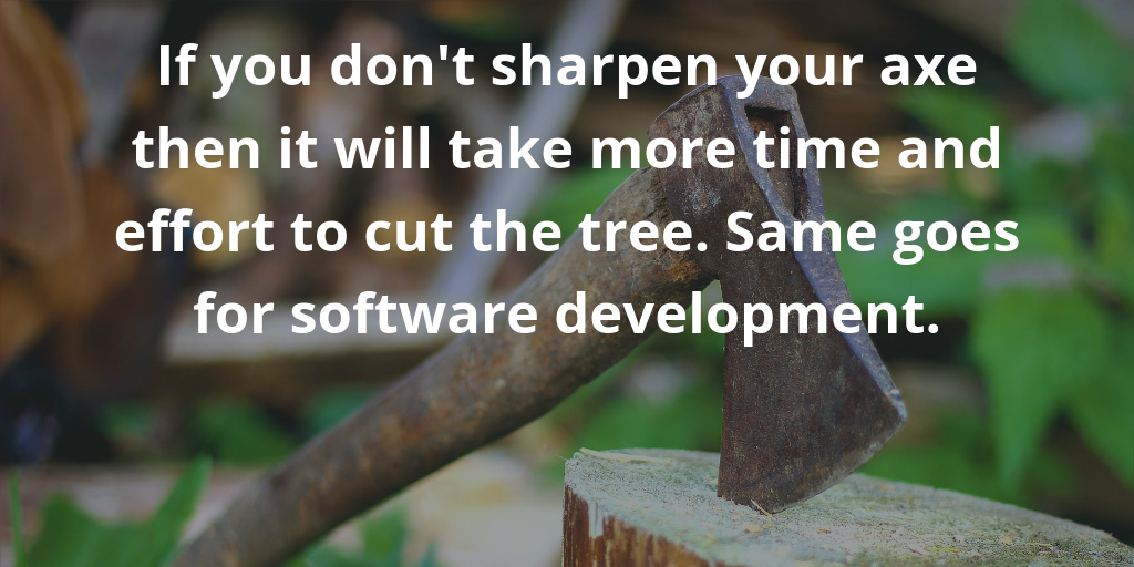 If you don't sharpen your axe then it will take more time and effort to cut the tree. Same goes for software development.