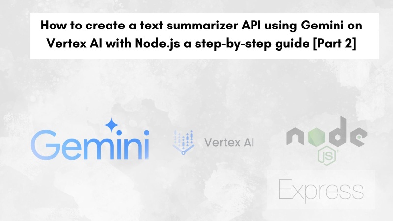 How to create a text summarizer API using Gemini on Vertex AI with Node.js a step-by-step guide [Part 2]
