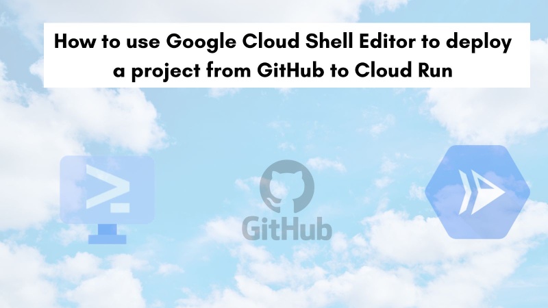 How to use Google Cloud Shell Editor to deploy a project from GitHub to Cloud Run