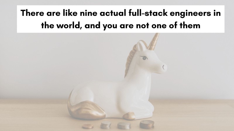 There are like nine actual full-stack engineers in the world, and you are not one of the unicorns