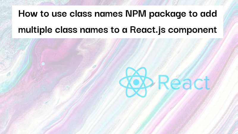 Learn how to add multiple class names to a React.js component using Class names NPM package